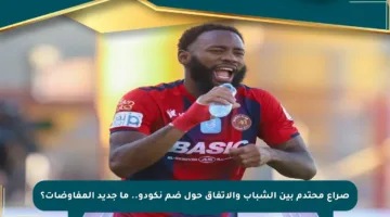 صراع محتدم بين الشباب والاتفاق حول ضم نكودو.. ما جديد المفاوضات؟